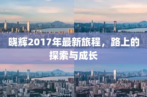晓辉2017年最新旅程，路上的探索与成长