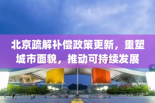北京疏解补偿政策更新，重塑城市面貌，推动可持续发展
