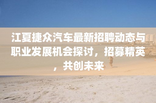 江夏捷众汽车最新招聘动态与职业发展机会探讨，招募精英，共创未来