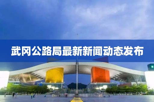 武冈公路局最新新闻动态发布
