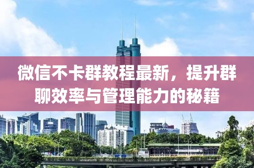 微信不卡群教程最新，提升群聊效率与管理能力的秘籍