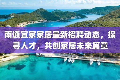 南通宜家家居最新招聘动态，探寻人才，共创家居未来篇章