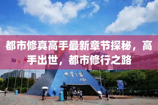 都市修真高手最新章节探秘，高手出世，都市修行之路