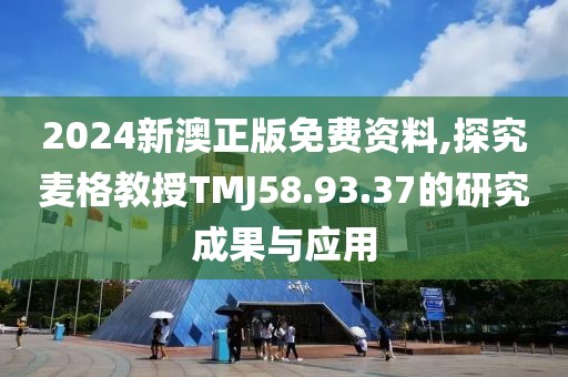 2024新澳正版免费资料,探究麦格教授TMJ58.93.37的研究成果与应用