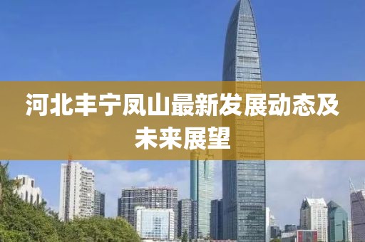 河北丰宁凤山最新发展动态及未来展望