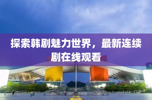 探索韩剧魅力世界，最新连续剧在线观看