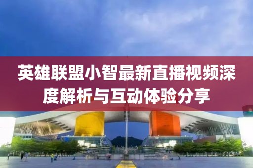 英雄联盟小智最新直播视频深度解析与互动体验分享