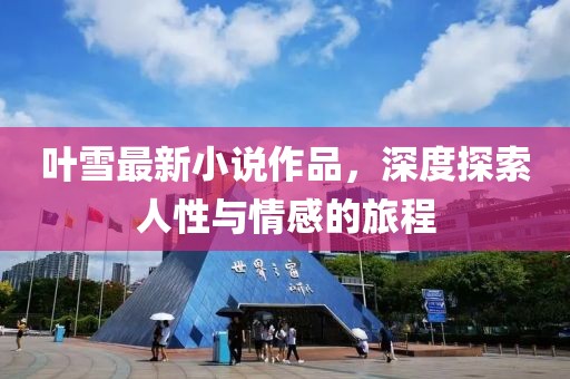 叶雪最新小说作品，深度探索人性与情感的旅程