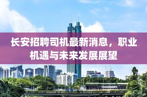长安招聘司机最新消息，职业机遇与未来发展展望