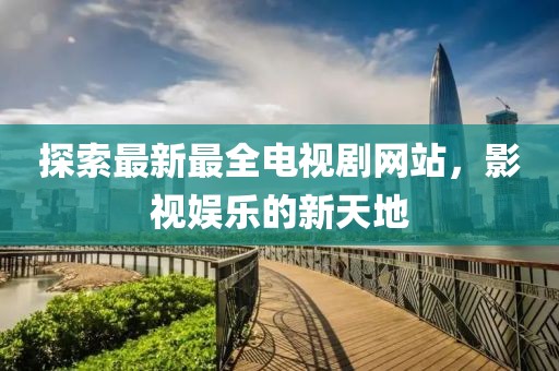 探索最新最全电视剧网站，影视娱乐的新天地