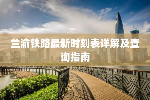 兰渝铁路最新时刻表详解及查询指南