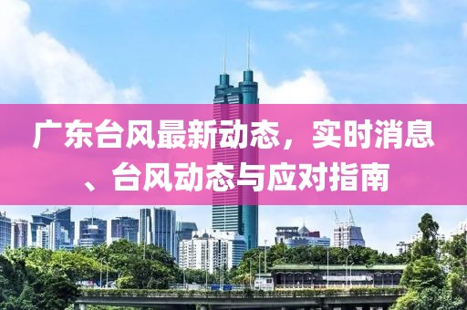 广东台风最新动态，实时消息、台风动态与应对指南