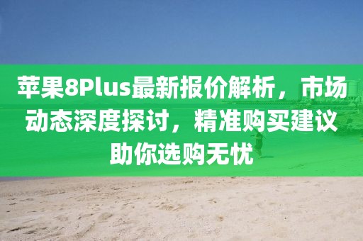 苹果8Plus最新报价解析，市场动态深度探讨，精准购买建议助你选购无忧