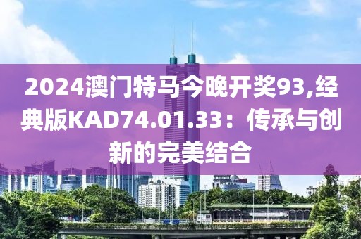 2024澳门特马今晚开奖93,经典版KAD74.01.33：传承与创新的完美结合