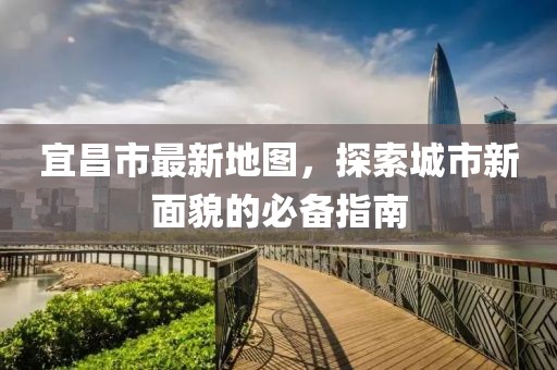宜昌市最新地图，探索城市新面貌的必备指南