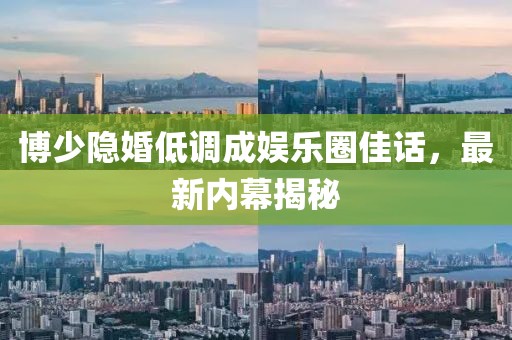 博少隐婚低调成娱乐圈佳话，最新内幕揭秘