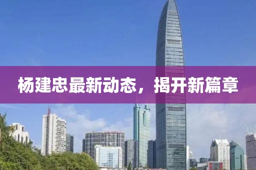 杨建忠最新动态，揭开新篇章