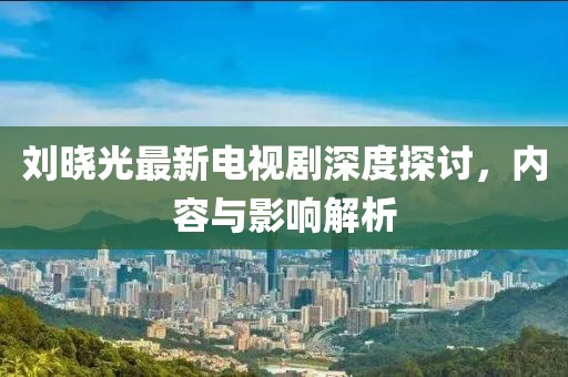 刘晓光最新电视剧深度探讨，内容与影响解析