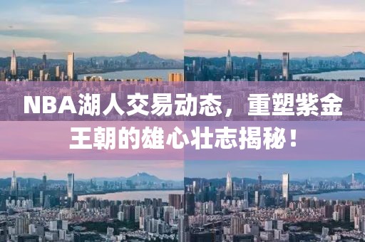 NBA湖人交易动态，重塑紫金王朝的雄心壮志揭秘！