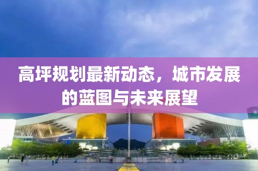 高坪规划最新动态，城市发展的蓝图与未来展望