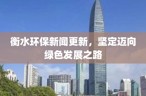 衡水环保新闻更新，坚定迈向绿色发展之路