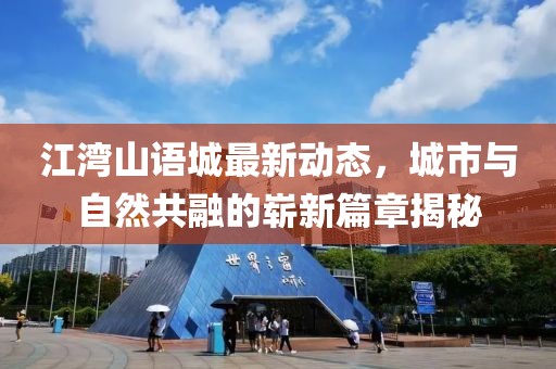 江湾山语城最新动态，城市与自然共融的崭新篇章揭秘