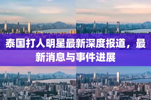 泰国打人明星最新深度报道，最新消息与事件进展