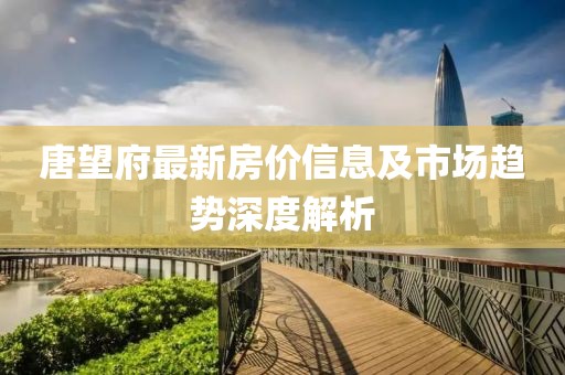 唐望府最新房价信息及市场趋势深度解析