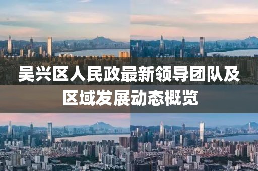 吴兴区人民政最新领导团队及区域发展动态概览