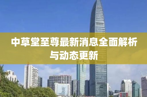 中草堂至尊最新消息全面解析与动态更新