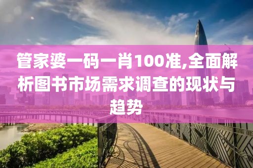 管家婆一码一肖100准,全面解析图书市场需求调查的现状与趋势