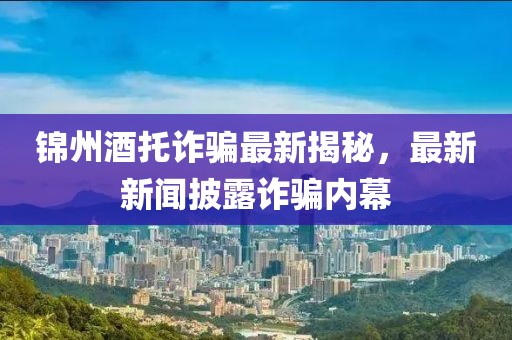 锦州酒托诈骗最新揭秘，最新新闻披露诈骗内幕