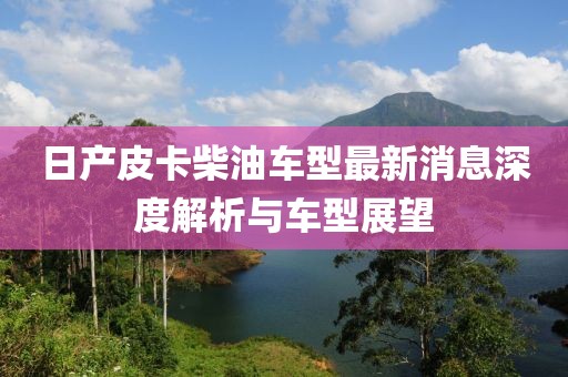 日产皮卡柴油车型最新消息深度解析与车型展望
