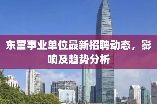 东营事业单位最新招聘动态，影响及趋势分析