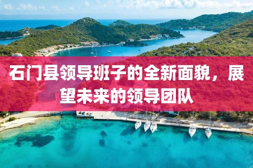 石门县领导班子的全新面貌，展望未来的领导团队