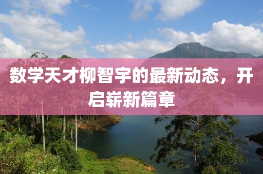 数学天才柳智宇的最新动态，开启崭新篇章