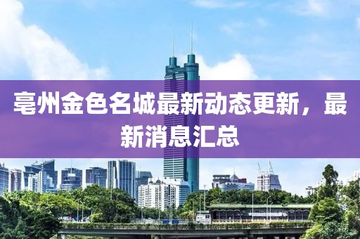 亳州金色名城最新动态更新，最新消息汇总