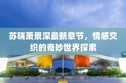 苏晓萧景深最新章节，情感交织的奇妙世界探索