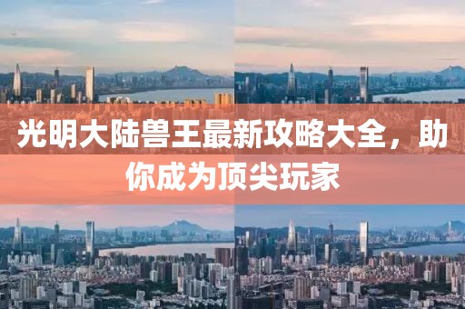 光明大陆兽王最新攻略大全，助你成为顶尖玩家