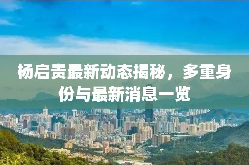 杨启贵最新动态揭秘，多重身份与最新消息一览