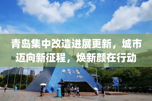 青岛集中改造进展更新，城市迈向新征程，焕新颜在行动