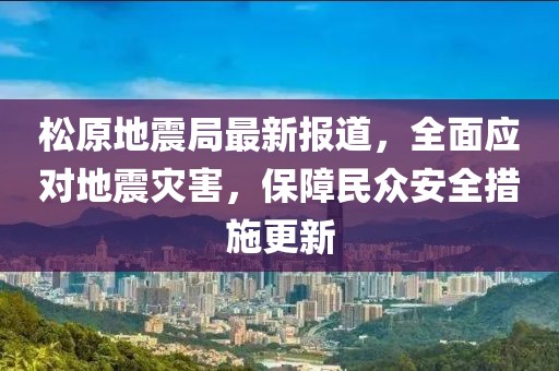 松原地震局最新报道，全面应对地震灾害，保障民众安全措施更新