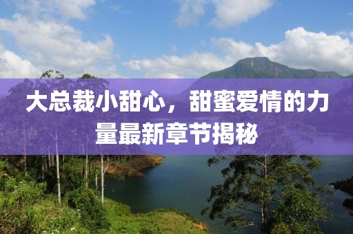 大总裁小甜心，甜蜜爱情的力量最新章节揭秘