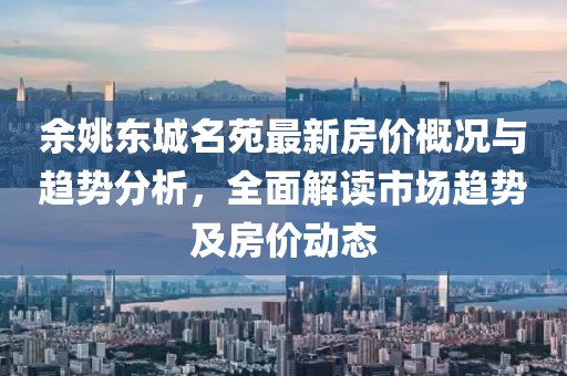 余姚东城名苑最新房价概况与趋势分析，全面解读市场趋势及房价动态