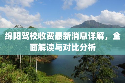 绵阳驾校收费最新消息详解，全面解读与对比分析