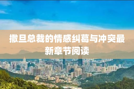 撒旦总裁的情感纠葛与冲突最新章节阅读