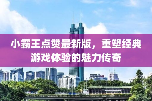小霸王点赞最新版，重塑经典游戏体验的魅力传奇