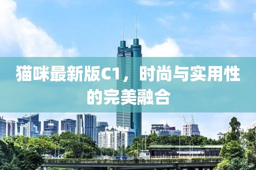 猫咪最新版C1，时尚与实用性的完美融合