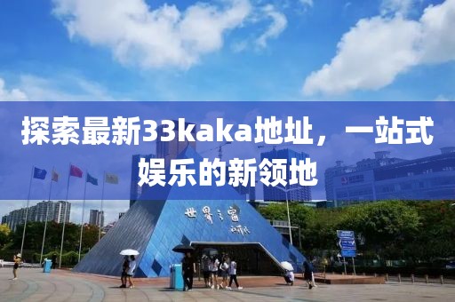 探索最新33kaka地址，一站式娱乐的新领地