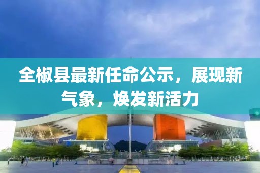 全椒县最新任命公示，展现新气象，焕发新活力